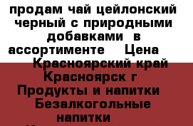 продам чай цейлонский черный с природными добавками (в ассортименте) › Цена ­ 135 - Красноярский край, Красноярск г. Продукты и напитки » Безалкогольные напитки   . Красноярский край